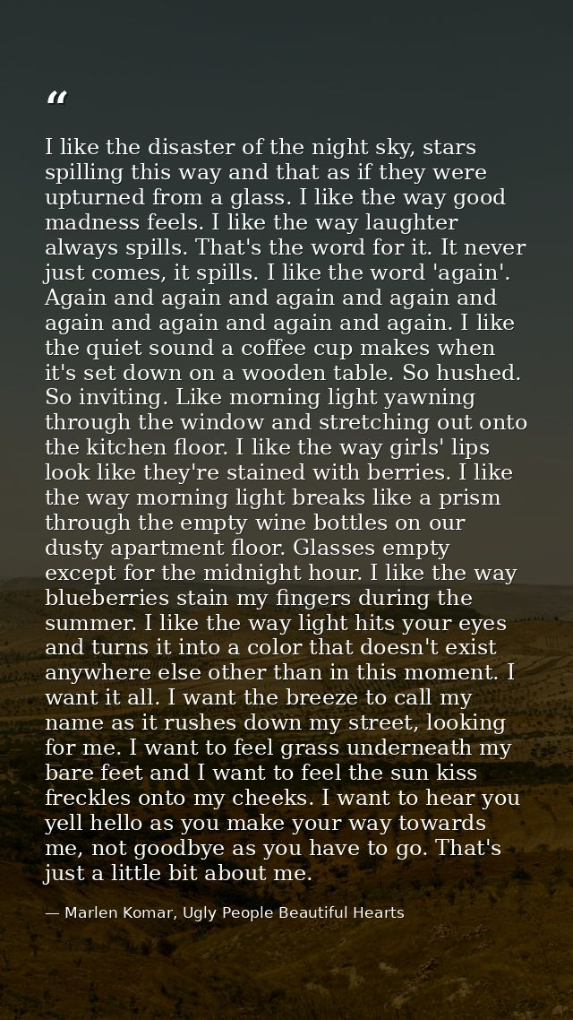 I like the disaster of the night sky, stars spilling this way and that as if they were upturned from a glass. I like the — Marlen Komar, Ugly People Beautiful Hearts