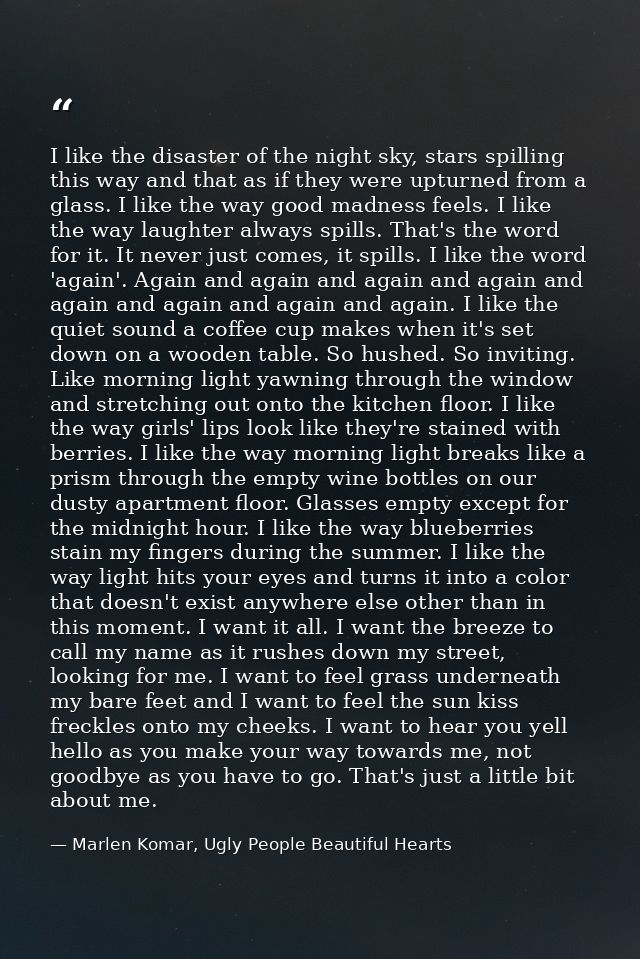 I like the disaster of the night sky, stars spilling this way and that as if they were upturned from a glass. I like the — Marlen Komar, Ugly People Beautiful Hearts