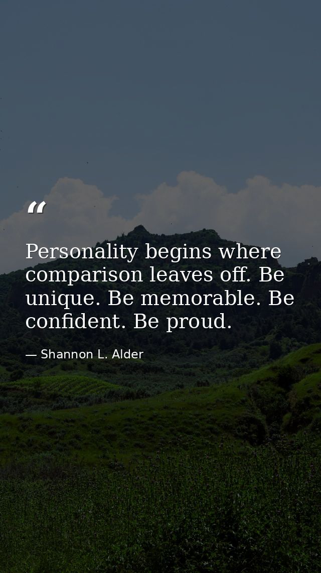 Personality begins where comparison leaves off. Be unique. Be memorable. Be confident. Be proud. — Shannon L. Alder
