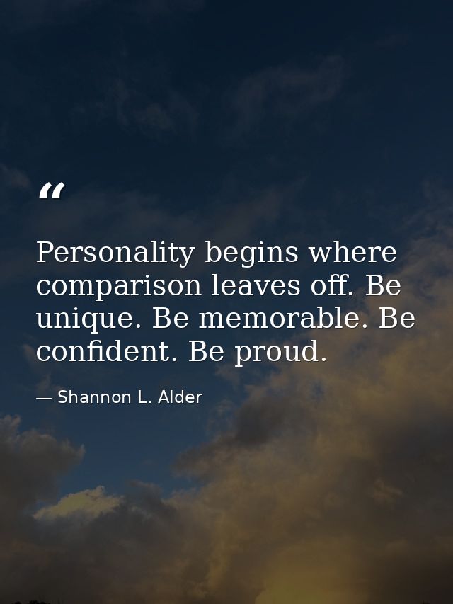 Personality begins where comparison leaves off. Be unique. Be memorable. Be confident. Be proud. — Shannon L. Alder