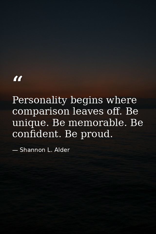 Personality begins where comparison leaves off. Be unique. Be memorable. Be confident. Be proud. — Shannon L. Alder