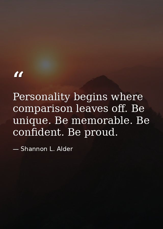 Personality begins where comparison leaves off. Be unique. Be memorable. Be confident. Be proud. — Shannon L. Alder