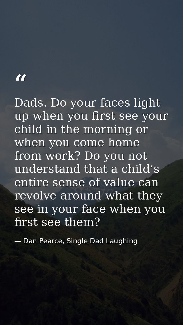 Dads. Do your faces light up when you first see your child in the morning or when you come home from work? Do you not un — Dan Pearce, Single Dad Laughing