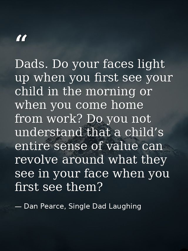 Dads. Do your faces light up when you first see your child in the morning or when you come home from work? Do you not un — Dan Pearce, Single Dad Laughing