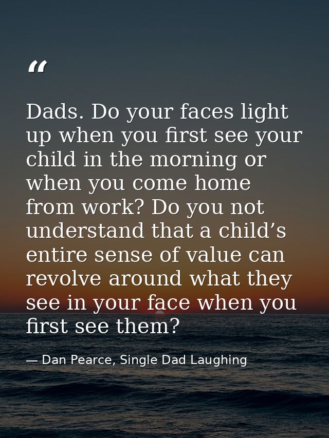 Dads. Do your faces light up when you first see your child in the morning or when you come home from work? Do you not un — Dan Pearce, Single Dad Laughing