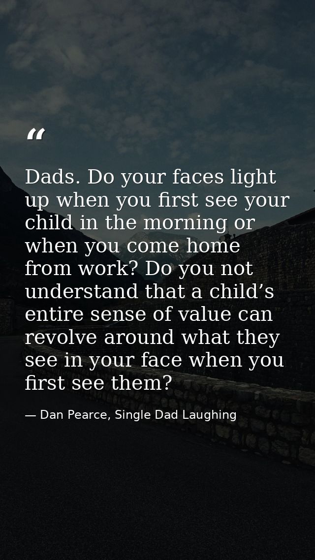 Dads. Do your faces light up when you first see your child in the morning or when you come home from work? Do you not un — Dan Pearce, Single Dad Laughing