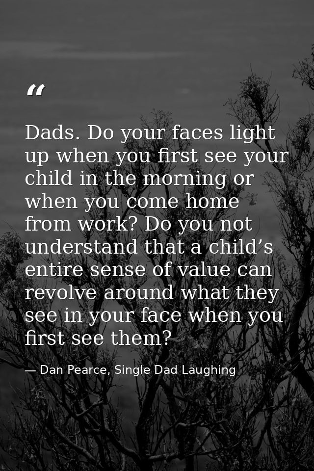 Dads. Do your faces light up when you first see your child in the morning or when you come home from work? Do you not un — Dan Pearce, Single Dad Laughing
