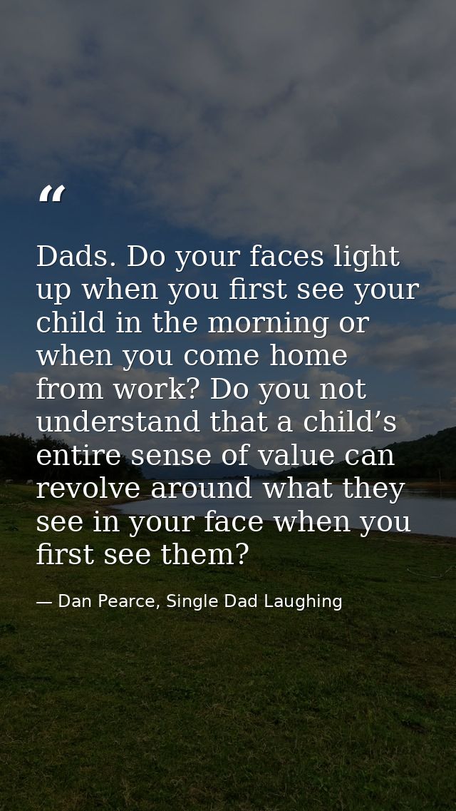 Dads. Do your faces light up when you first see your child in the morning or when you come home from work? Do you not un — Dan Pearce, Single Dad Laughing