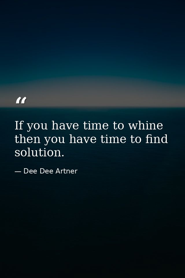If you have time to whine then you have time to find solution. — Dee Dee Artner