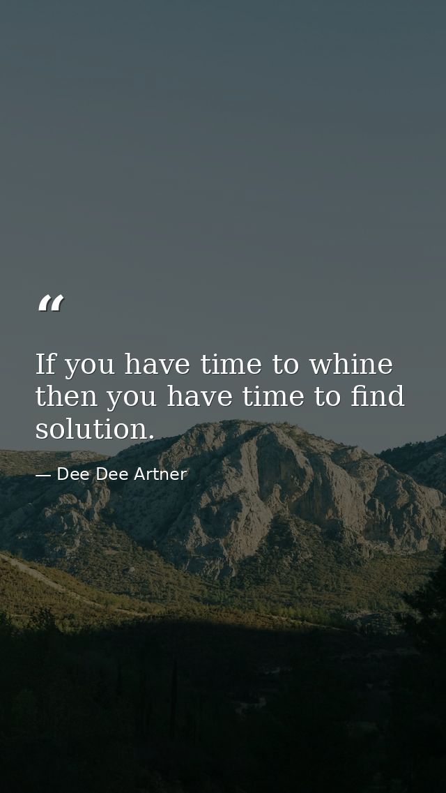 If you have time to whine then you have time to find solution. — Dee Dee Artner