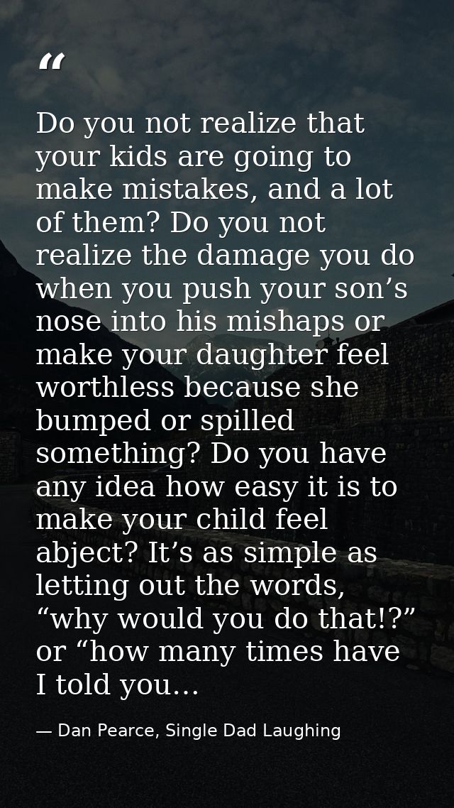 Do you not realize that your kids are going to make mistakes, and a lot of them? Do you not realize the damage you do wh — Dan Pearce, Single Dad Laughing