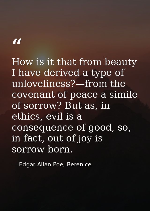 How is it that from beauty I have derived a type of unloveliness?—from the covenant of peace a simile of sorrow? But as, — Edgar Allan Poe, Berenice