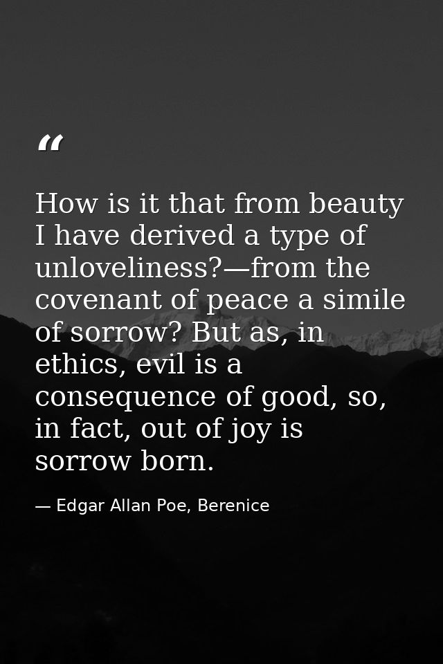 How is it that from beauty I have derived a type of unloveliness?—from the covenant of peace a simile of sorrow? But as, — Edgar Allan Poe, Berenice