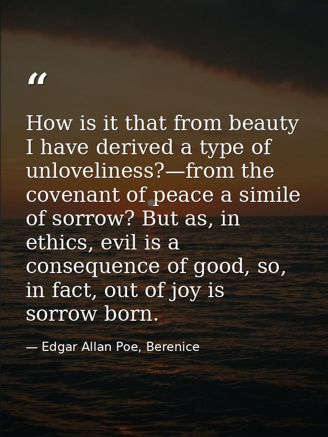 How is it that from beauty I have derived a type of unloveliness?—from the covenant of peace a simile of sorrow? But as, — Edgar Allan Poe, Berenice