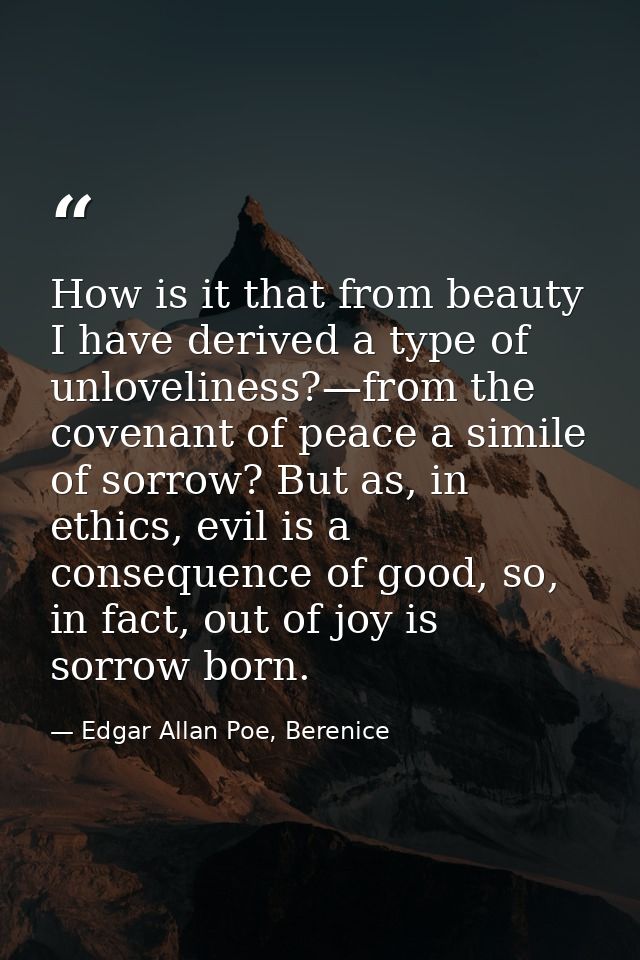 How is it that from beauty I have derived a type of unloveliness?—from the covenant of peace a simile of sorrow? But as, — Edgar Allan Poe, Berenice