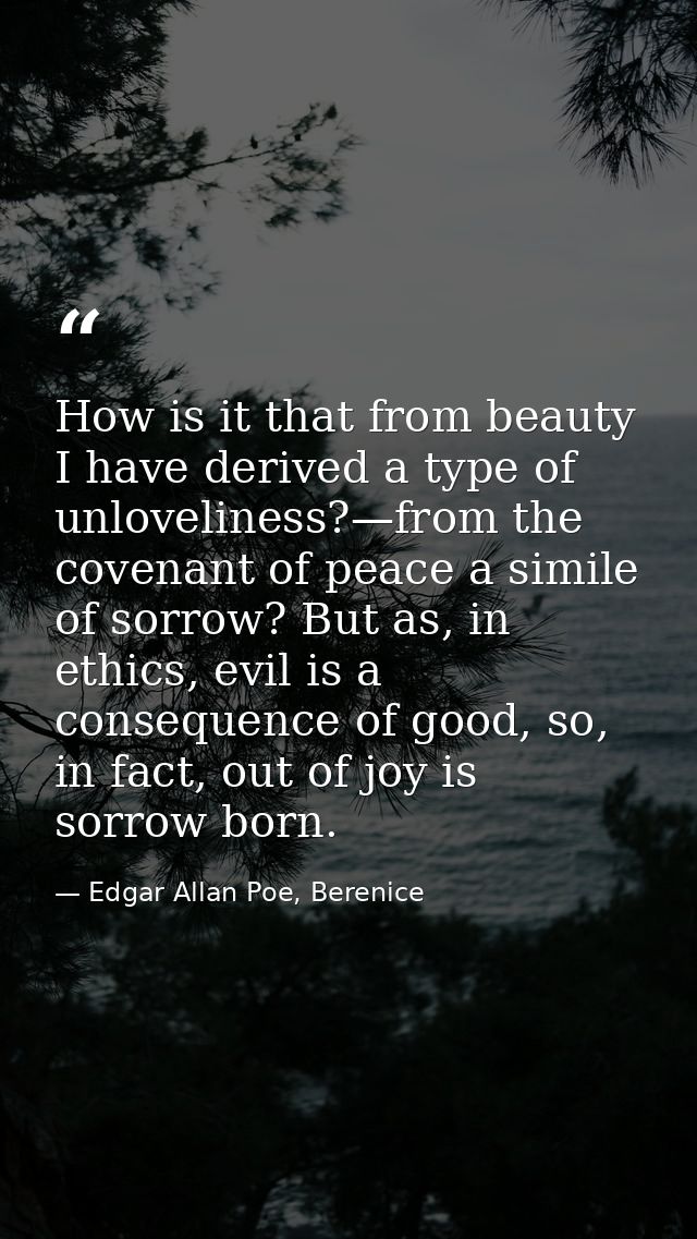 How is it that from beauty I have derived a type of unloveliness?—from the covenant of peace a simile of sorrow? But as, — Edgar Allan Poe, Berenice