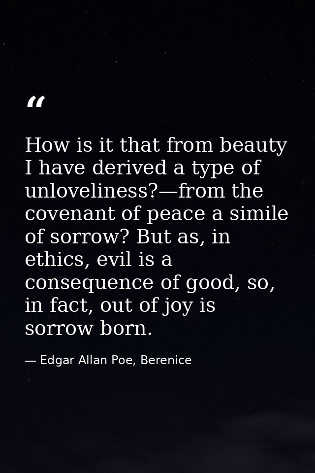 How is it that from beauty I have derived a type of unloveliness?—from the covenant of peace a simile of sorrow? But as, — Edgar Allan Poe, Berenice