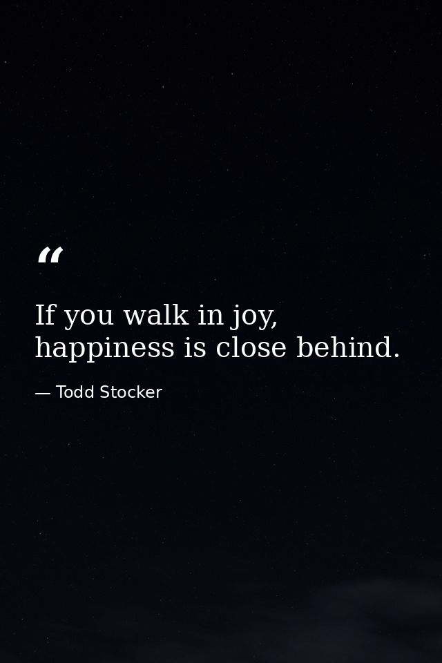 If you walk in joy, happiness is close behind. — Todd Stocker