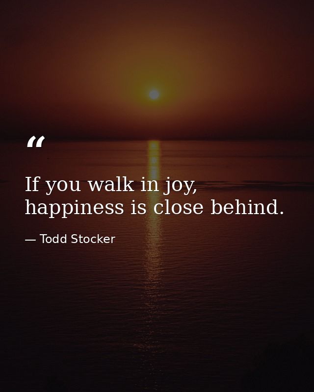 If you walk in joy, happiness is close behind. — Todd Stocker