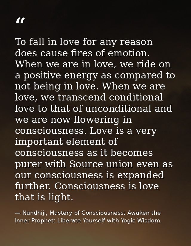 To fall in love for any reason does cause fires of emotion. When we are in love, we ride on a positive energy as compare — Nandhiji, Mastery of Consciousness: Awaken the Inner Prophet: Liberate Yourself with Yogic Wisdom.