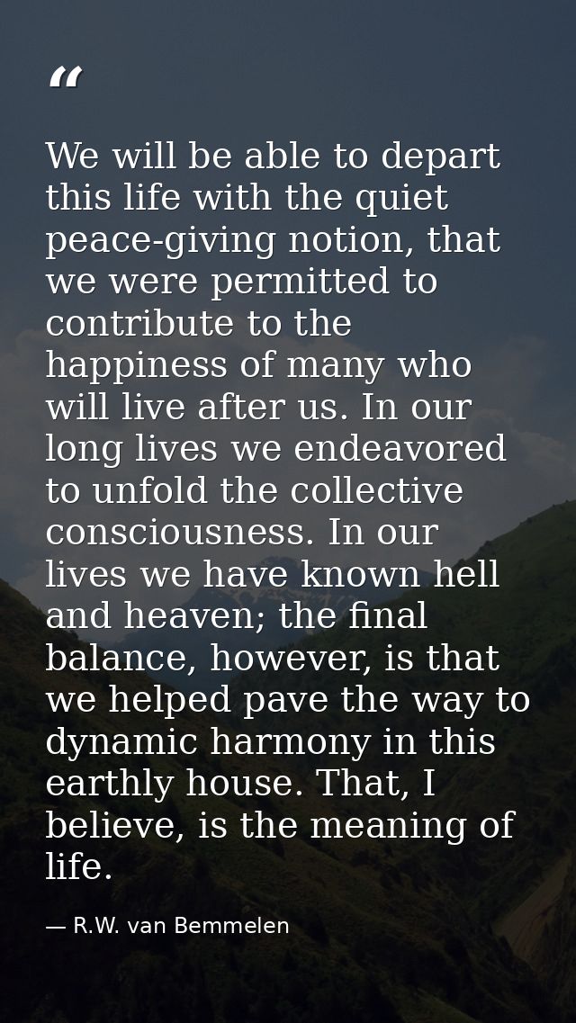 We will be able to depart this life with the quiet peace-giving notion, that we were permitted to contribute to the happ — R.W. van Bemmelen