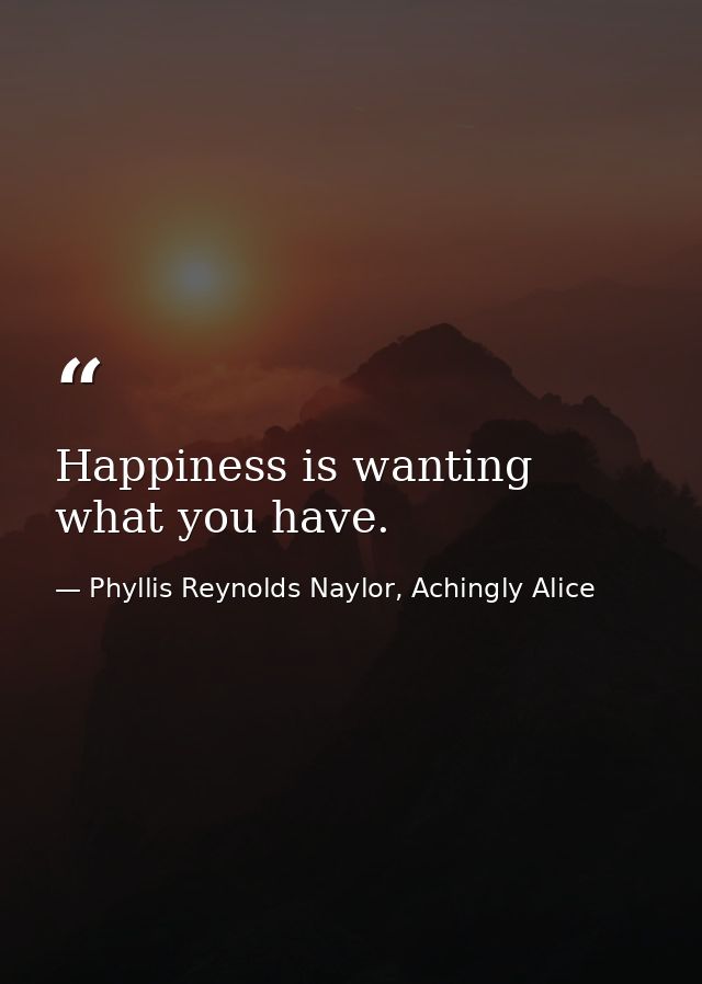 Happiness is wanting what you have. — Phyllis Reynolds Naylor, Achingly Alice