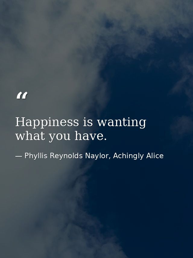 Happiness is wanting what you have. — Phyllis Reynolds Naylor, Achingly Alice
