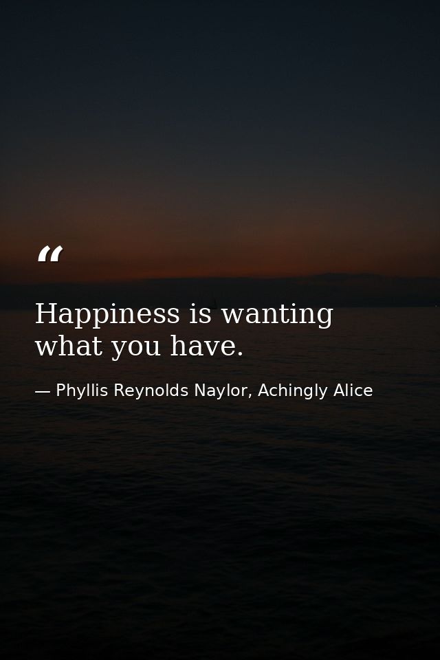 Happiness is wanting what you have. — Phyllis Reynolds Naylor, Achingly Alice