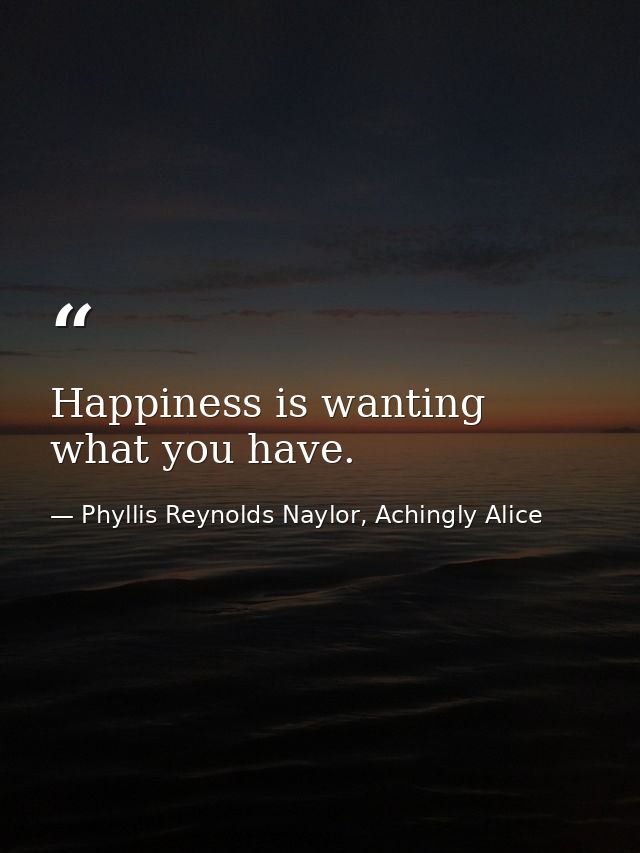 Happiness is wanting what you have. — Phyllis Reynolds Naylor, Achingly Alice