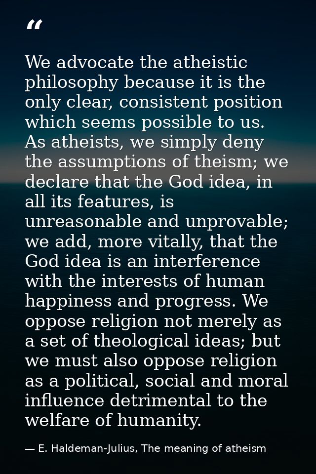 We advocate the atheistic philosophy because it is the only clear, consistent position which seems possible to us. As at — E. Haldeman-Julius, The meaning of atheism