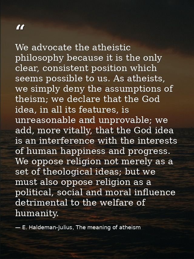 We advocate the atheistic philosophy because it is the only clear, consistent position which seems possible to us. As at — E. Haldeman-Julius, The meaning of atheism