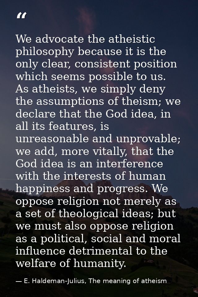 We advocate the atheistic philosophy because it is the only clear, consistent position which seems possible to us. As at — E. Haldeman-Julius, The meaning of atheism