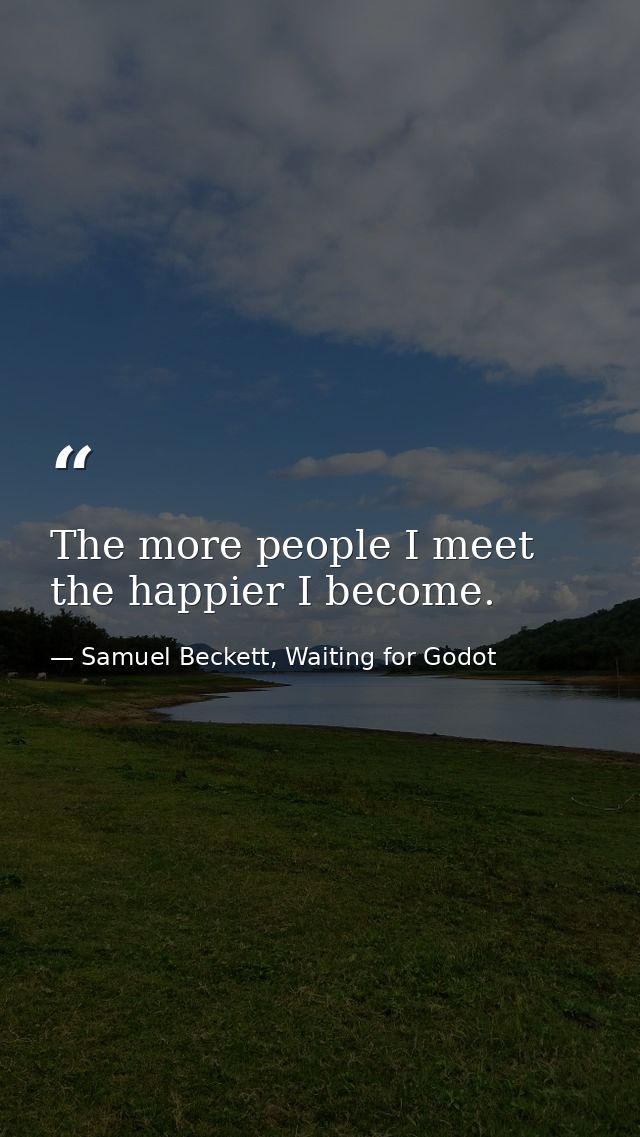 The more people I meet the happier I become. — Samuel Beckett, Waiting for Godot