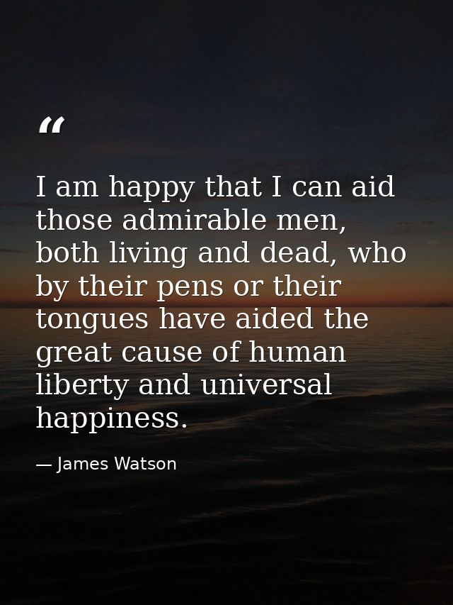 I am happy that I can aid those admirable men, both living and dead, who by their pens or their tongues have aided the g — James Watson