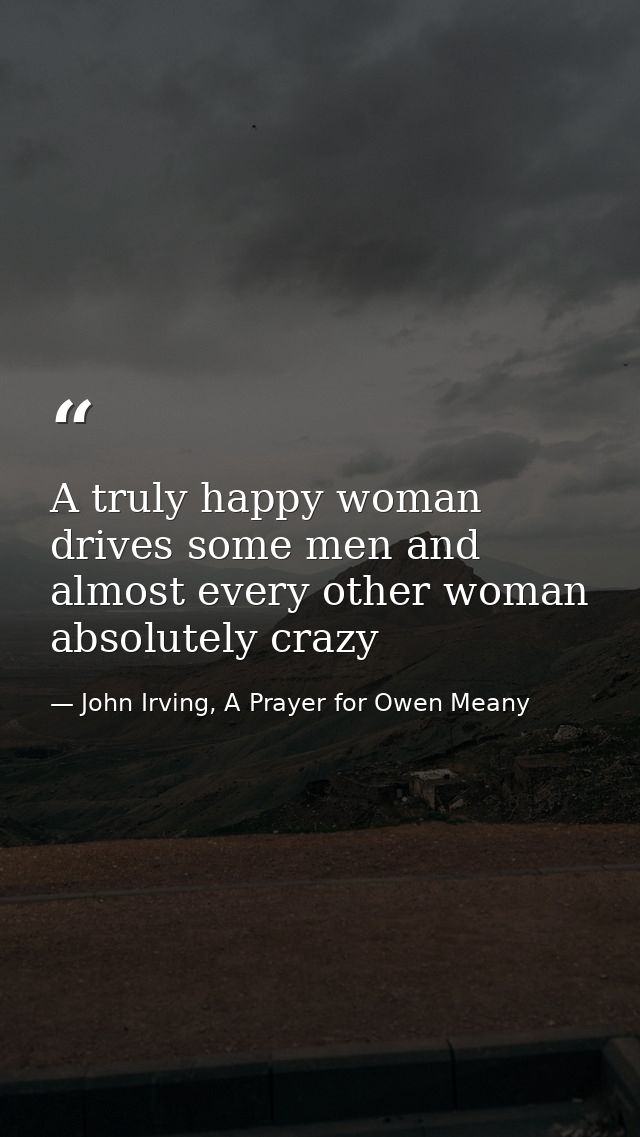 A truly happy woman drives some men and almost every other woman absolutely crazy — John Irving, A Prayer for Owen Meany