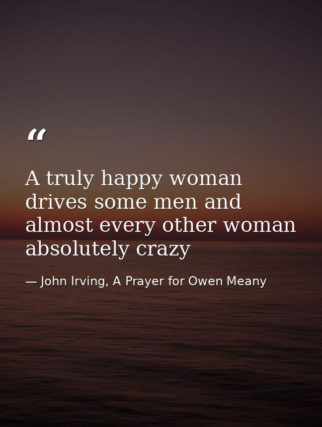 A truly happy woman drives some men and almost every other woman absolutely crazy — John Irving, A Prayer for Owen Meany