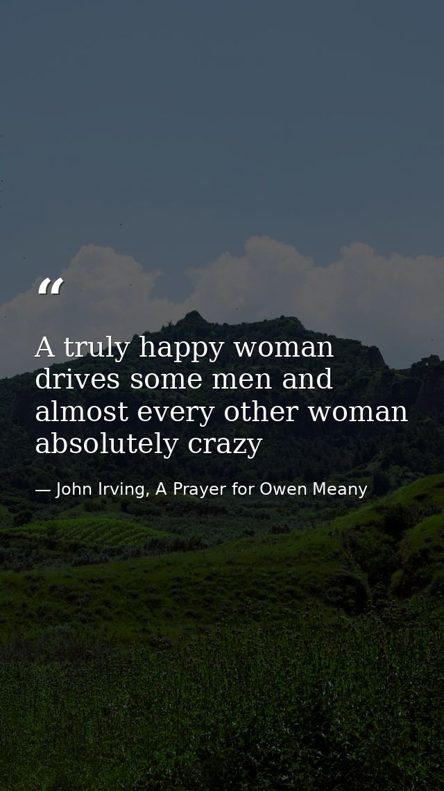 A truly happy woman drives some men and almost every other woman absolutely crazy — John Irving, A Prayer for Owen Meany