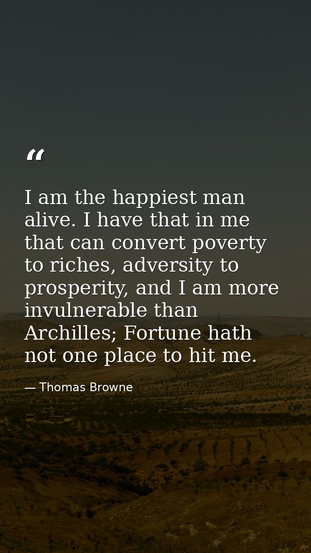 I am the happiest man alive. I have that in me that can convert poverty to riches, adversity to prosperity, and I am mor — Thomas Browne