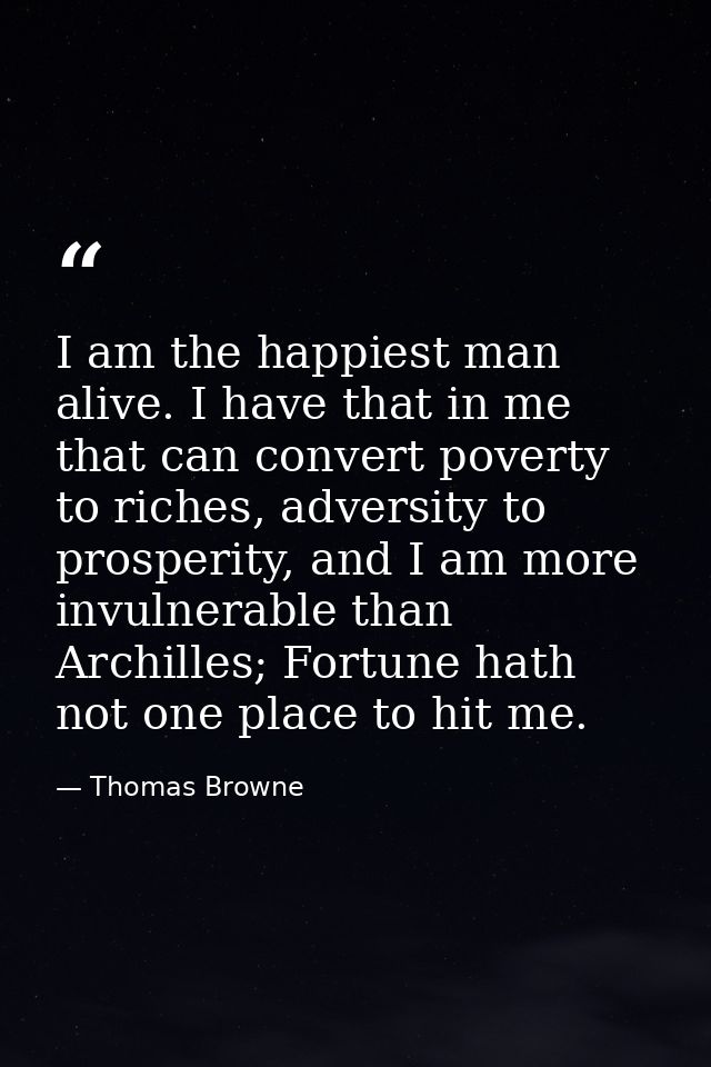 I am the happiest man alive. I have that in me that can convert poverty to riches, adversity to prosperity, and I am mor — Thomas Browne