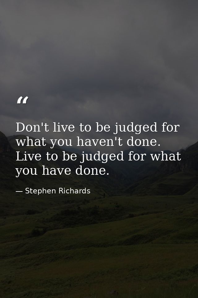 Don't live to be judged for what you haven't done. Live to be judged for what you have done. — Stephen Richards