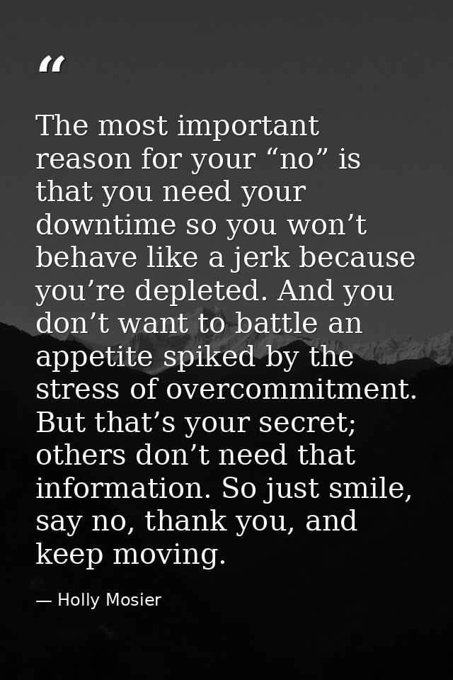 The most important reason for your “no” is that you need your downtime so you won’t behave like a jerk because you’re de — Holly Mosier