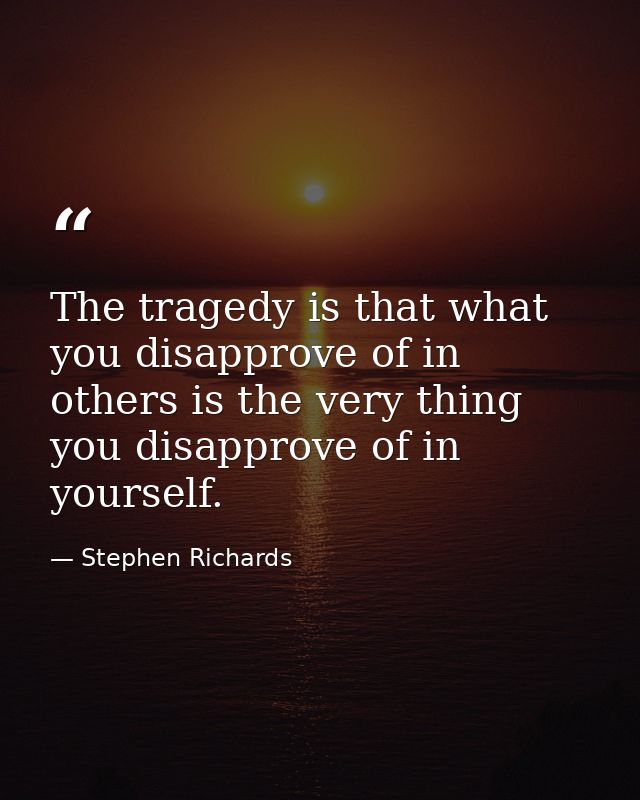 The tragedy is that what you disapprove of in others is the very thing you disapprove of in yourself. — Stephen Richards