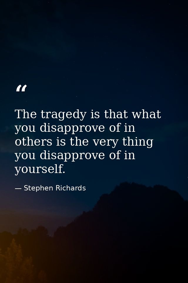 The tragedy is that what you disapprove of in others is the very thing you disapprove of in yourself. — Stephen Richards