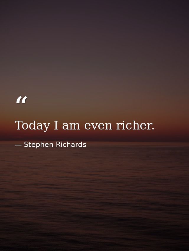 Today I am even richer. — Stephen Richards