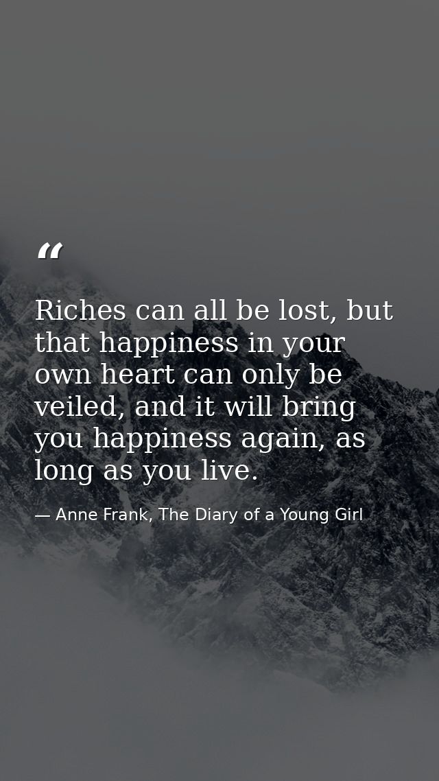 Riches can all be lost, but that happiness in your own heart can only be veiled, and it will bring you happiness again,  — Anne Frank, The Diary of a Young Girl