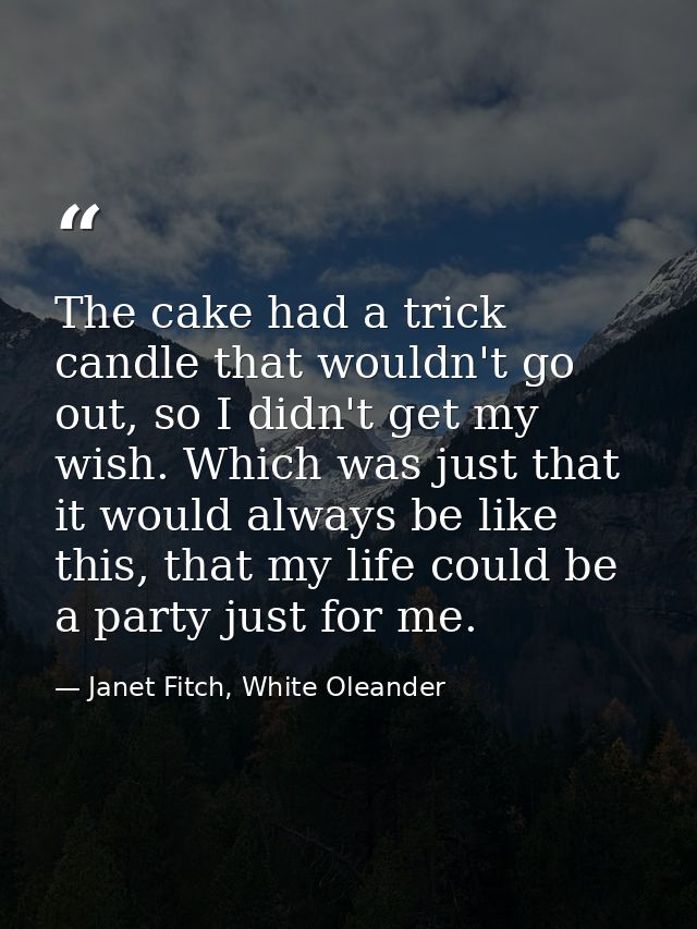 The cake had a trick candle that wouldn't go out, so I didn't get my wish. Which was just that it would always be like t — Janet Fitch, White Oleander