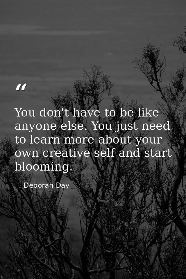 You don't have to be like anyone else. You just need to learn more about your own creative self and start blooming. — Deborah Day