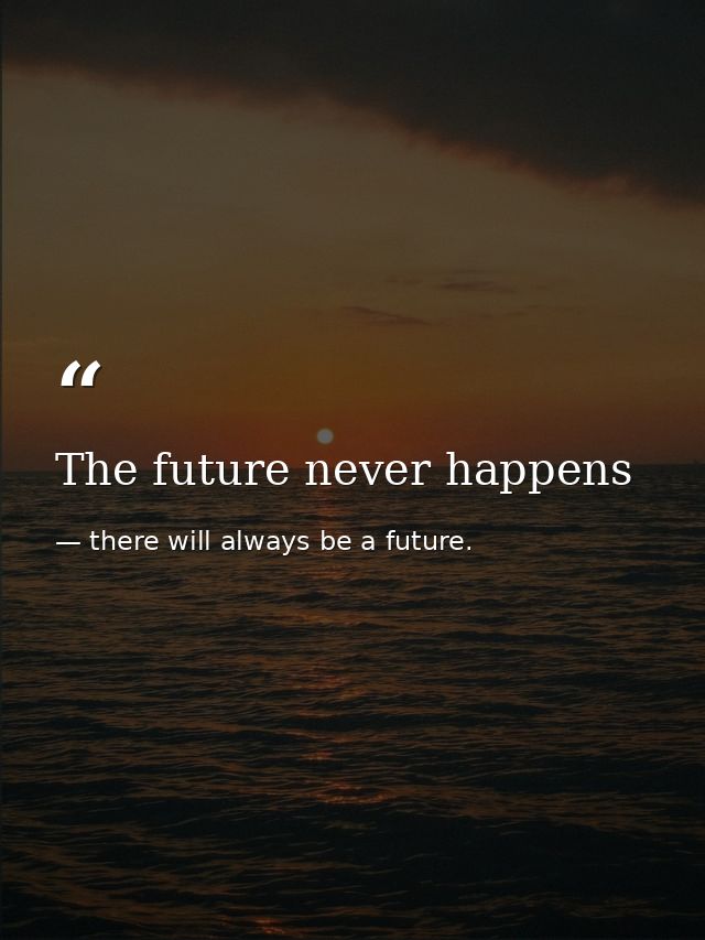 The future never happens — there will always be a future.