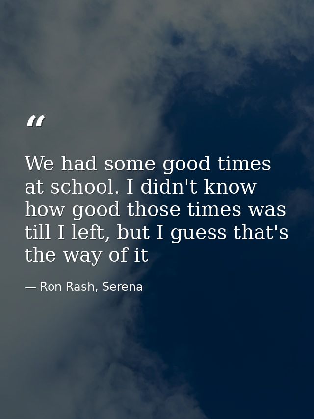 We had some good times at school. I didn't know how good those times was till I left, but I guess that's the way of it — Ron Rash, Serena