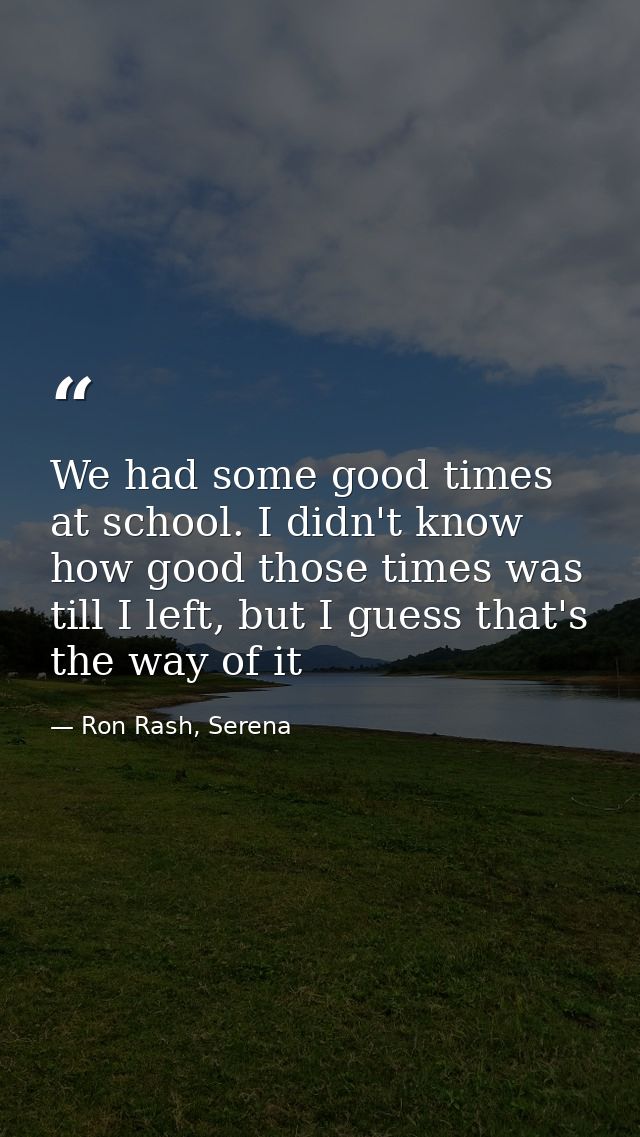 We had some good times at school. I didn't know how good those times was till I left, but I guess that's the way of it — Ron Rash, Serena